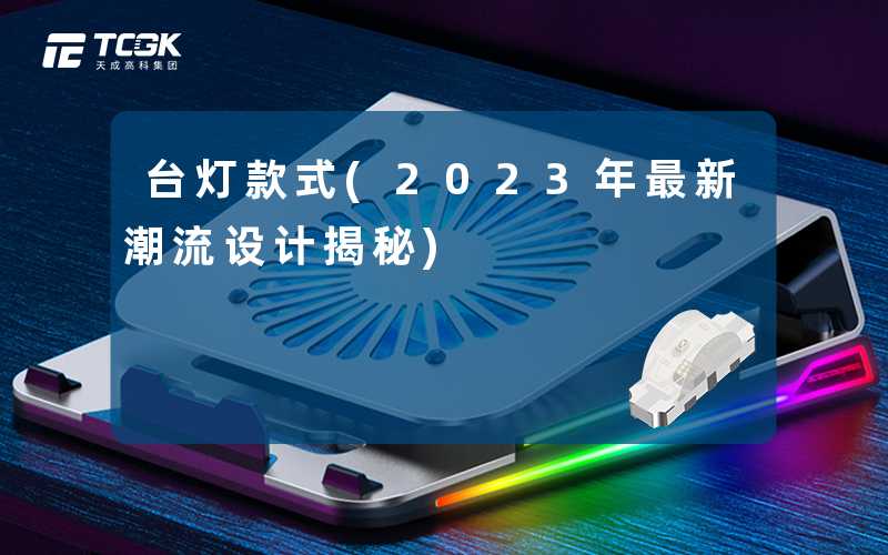 台灯款式(2023年最新潮流设计揭秘)