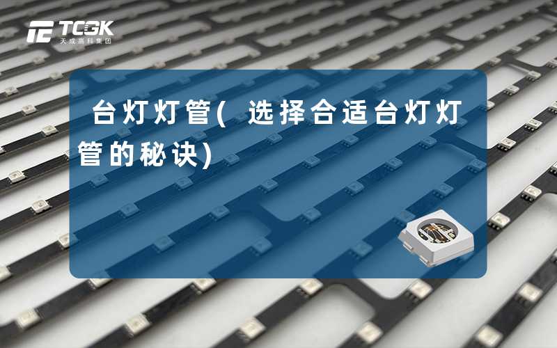 台灯灯管(选择合适台灯灯管的秘诀)