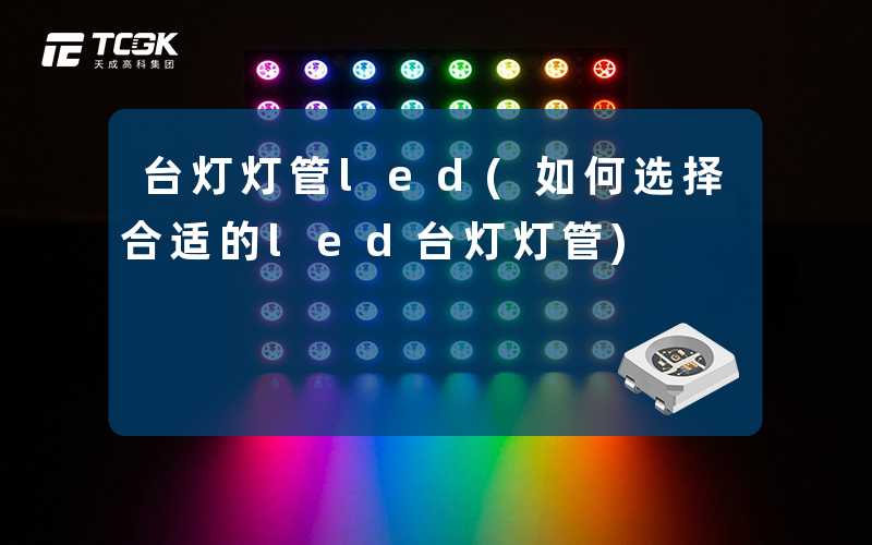 台灯灯管led(如何选择合适的led台灯灯管)
