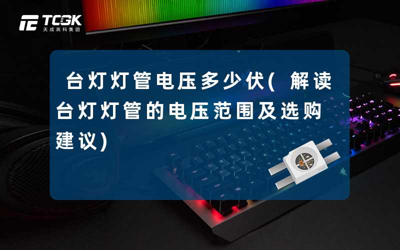 台灯灯管电压多少伏(解读台灯灯管的电压范围及选购建议)