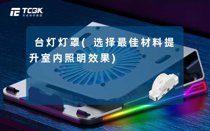 台灯灯罩(选择最佳材料提升室内照明效果)