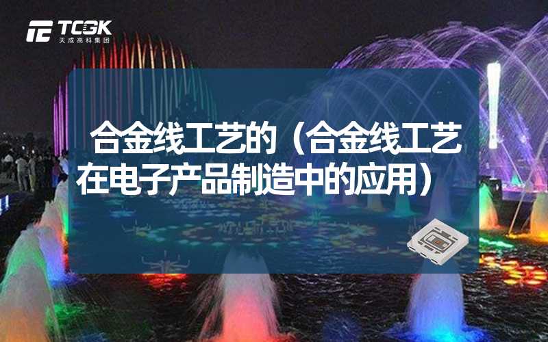 合金线工艺的（合金线工艺在电子产品制造中的应用）