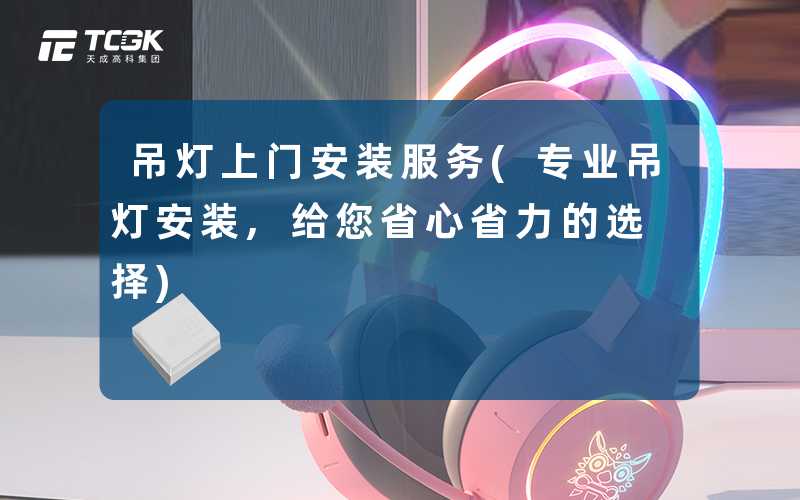 吊灯上门安装服务(专业吊灯安装,给您省心省力的选择)