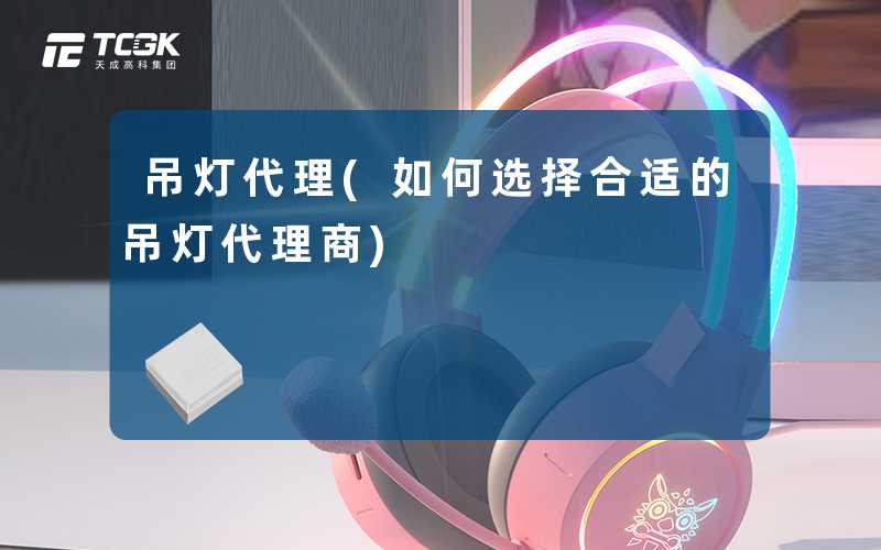 吊灯代理(如何选择合适的吊灯代理商)