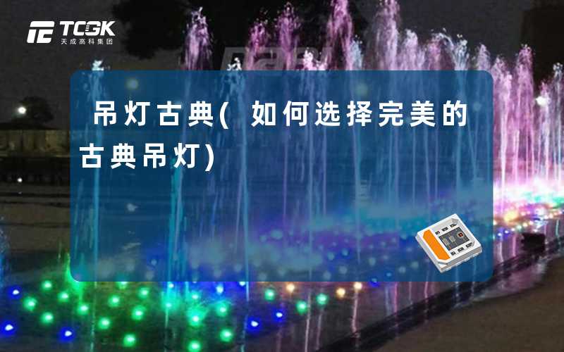 吊灯古典(如何选择完美的古典吊灯)
