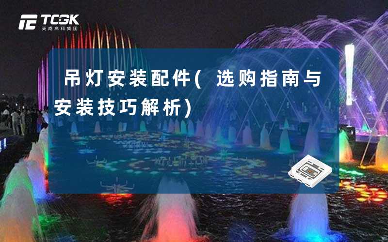 吊灯安装配件(选购指南与安装技巧解析)