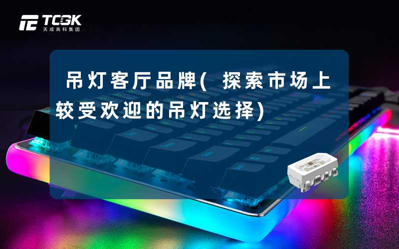 吊灯客厅品牌(探索市场上较受欢迎的吊灯选择)