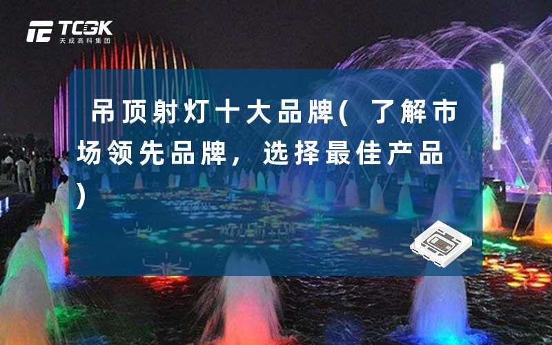 吊顶射灯十大品牌(了解市场领先品牌,选择最佳产品)