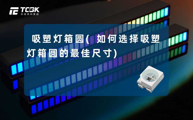吸塑灯箱圆(如何选择吸塑灯箱圆的最佳尺寸)