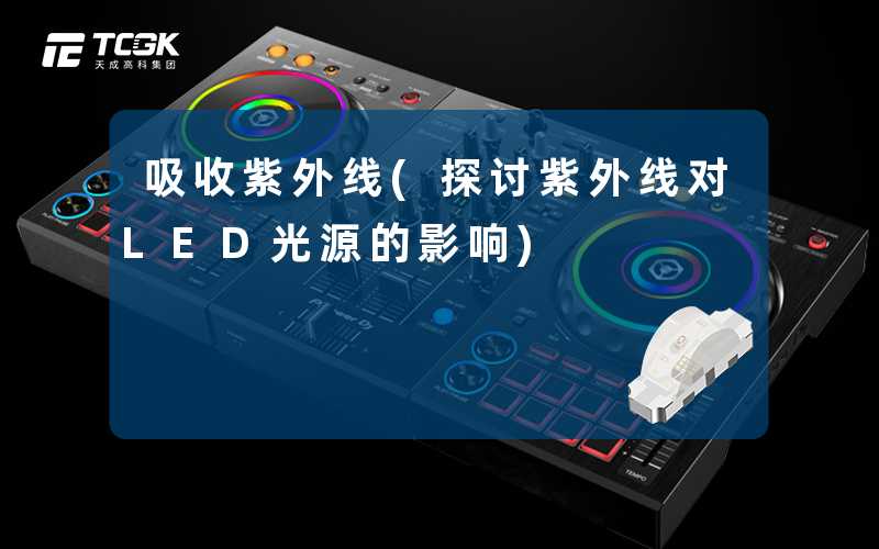吸收紫外线(探讨紫外线对LED光源的影响)