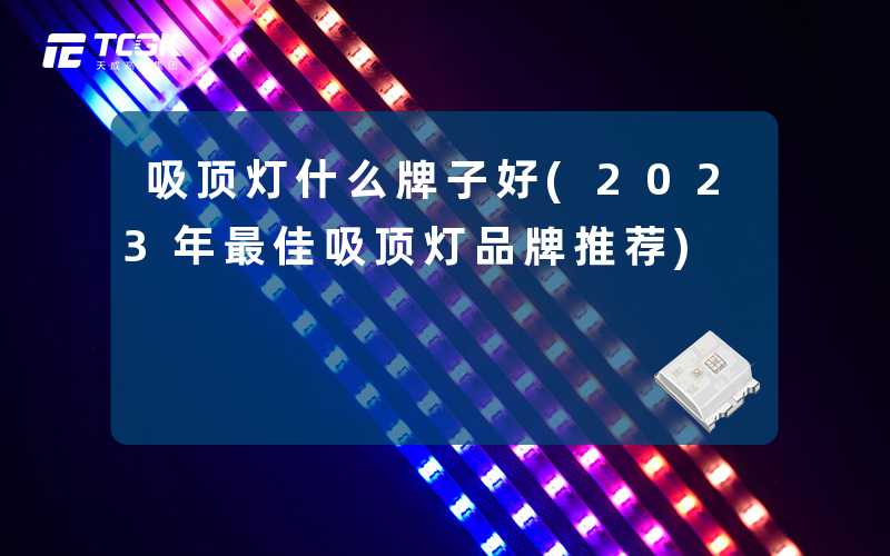 吸顶灯什么牌子好(2023年最佳吸顶灯品牌推荐)