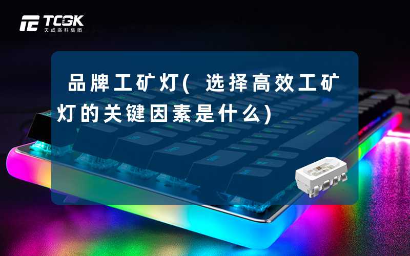 品牌工矿灯(选择高效工矿灯的关键因素是什么)