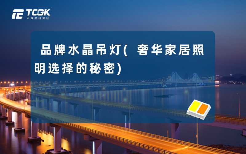 品牌水晶吊灯(奢华家居照明选择的秘密)