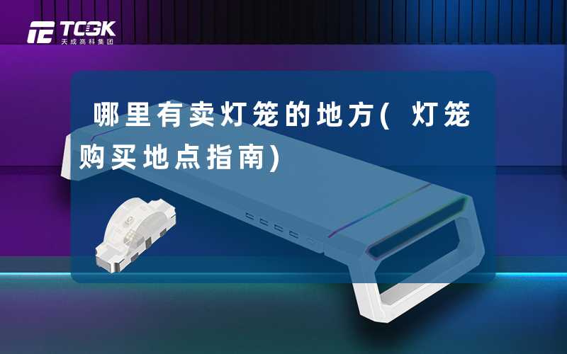 哪里有卖灯笼的地方(灯笼购买地点指南)