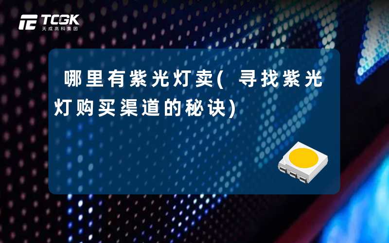 哪里有紫光灯卖(寻找紫光灯购买渠道的秘诀)