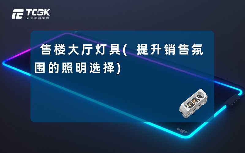 售楼大厅灯具(提升销售氛围的照明选择)