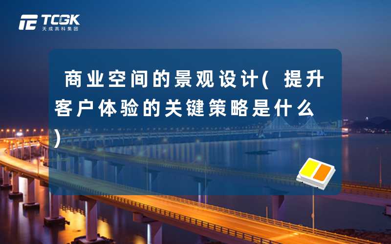 商业空间的景观设计(提升客户体验的关键策略是什么)