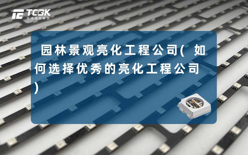 园林景观亮化工程公司(如何选择优秀的亮化工程公司)