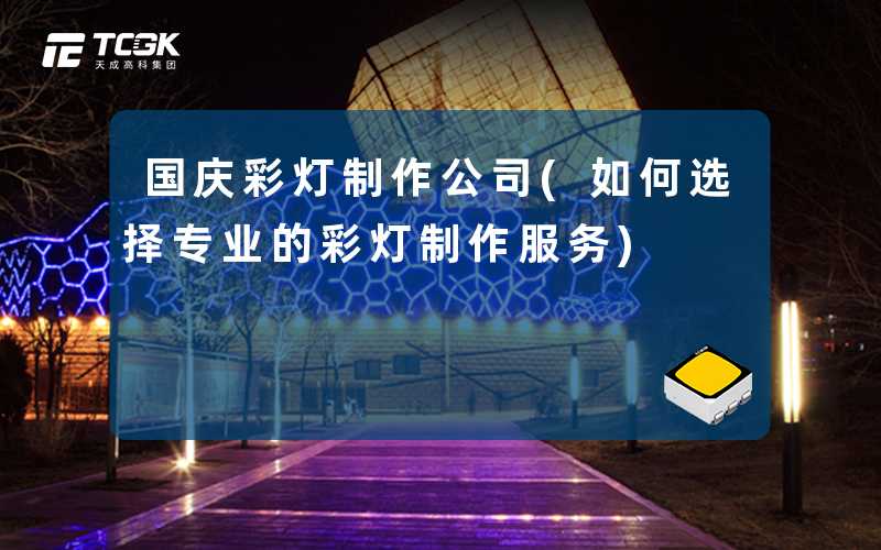 国庆彩灯制作公司(如何选择专业的彩灯制作服务)