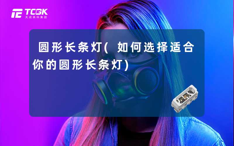 圆形长条灯(如何选择适合你的圆形长条灯)