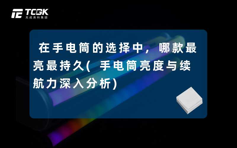 在手电筒的选择中,哪款最亮最持久(手电筒亮度与续航力深入分析)