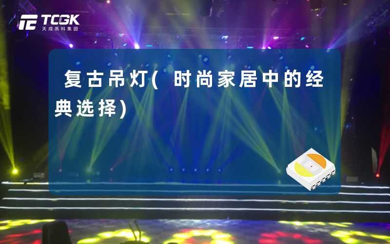 复古吊灯(时尚家居中的经典选择)