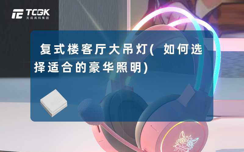 复式楼客厅大吊灯(如何选择适合的豪华照明)