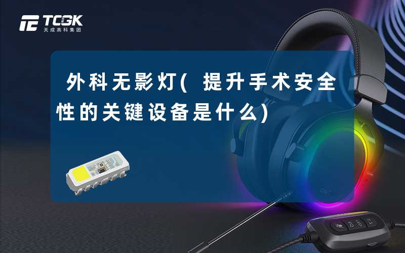 外科无影灯(提升手术安全性的关键设备是什么)