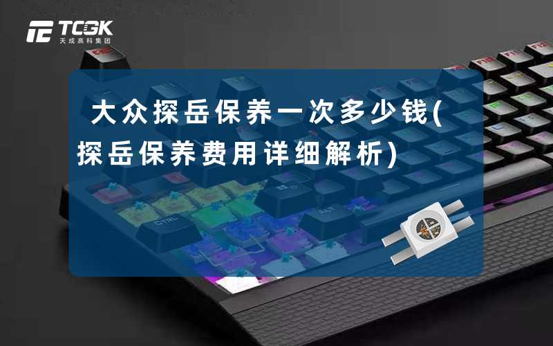 大众探岳保养一次多少钱(探岳保养费用详细解析)