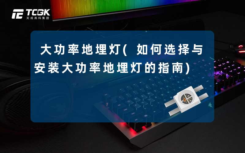 大功率地埋灯(如何选择与安装大功率地埋灯的指南)