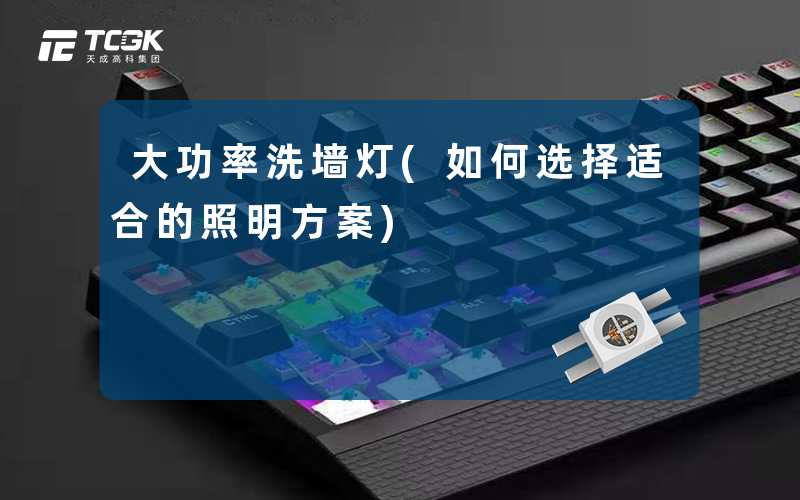 大功率洗墙灯(如何选择适合的照明方案)