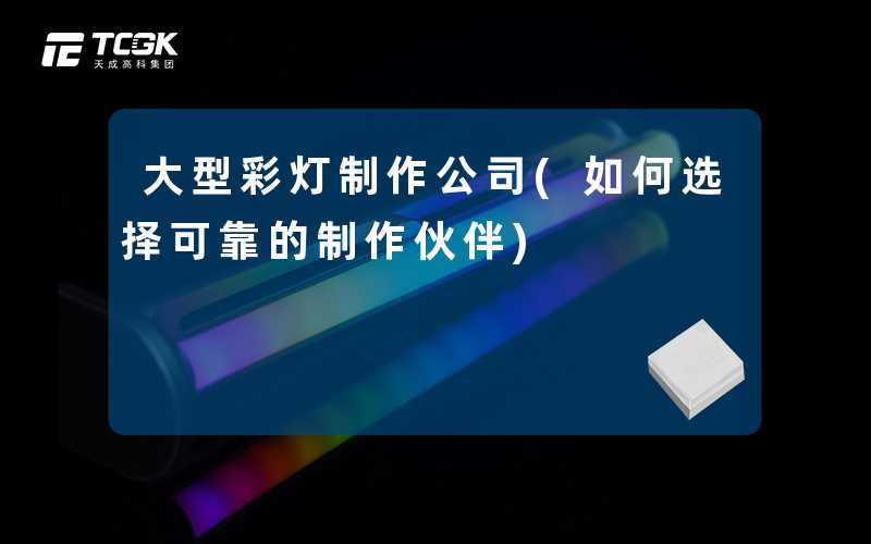 大型彩灯制作公司(如何选择可靠的制作伙伴)