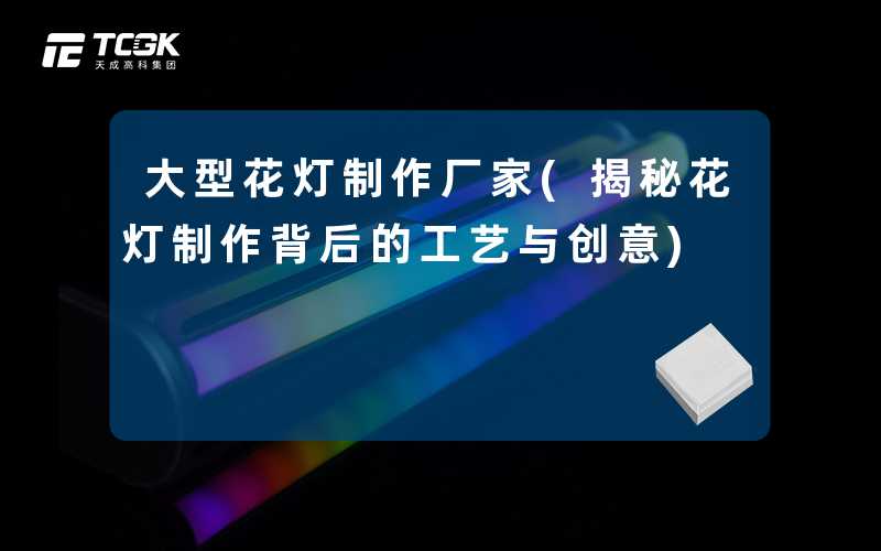 大型花灯制作厂家(揭秘花灯制作背后的工艺与创意)