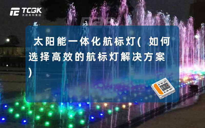 太阳能一体化航标灯(如何选择高效的航标灯解决方案)