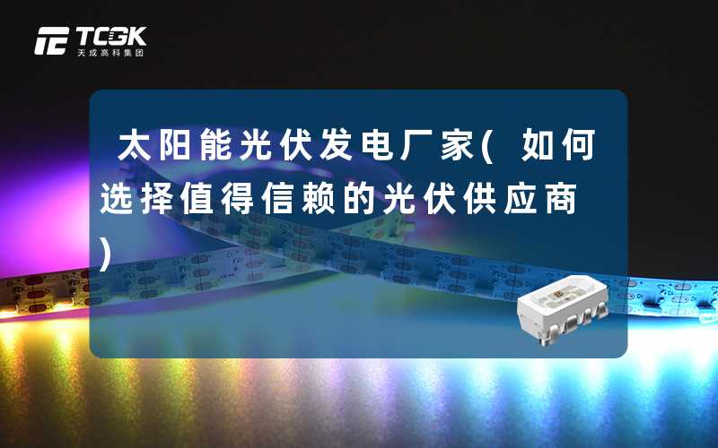 太阳能光伏发电厂家(如何选择值得信赖的光伏供应商)