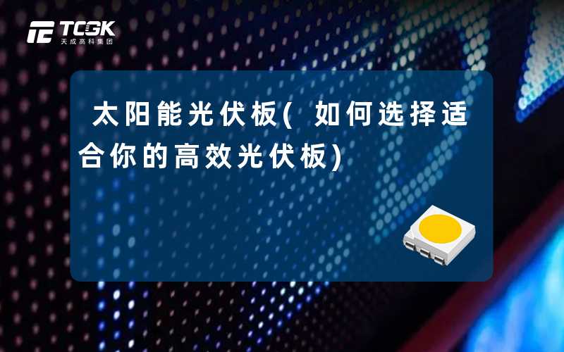 太阳能光伏板(如何选择适合你的高效光伏板)