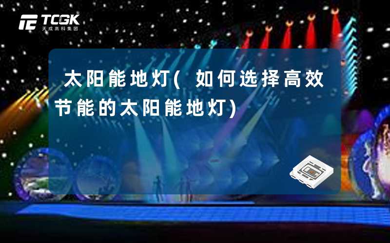 太阳能地灯(如何选择高效节能的太阳能地灯)