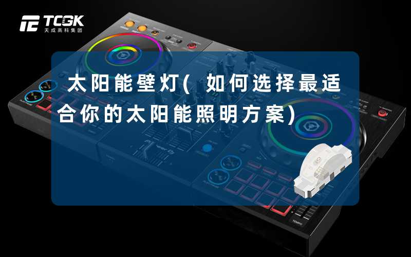 太阳能壁灯(如何选择最适合你的太阳能照明方案)