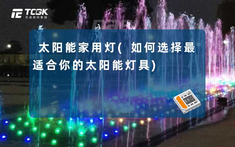 太阳能家用灯(如何选择最适合你的太阳能灯具)