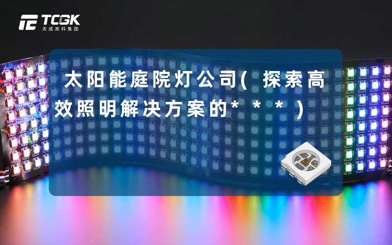 太阳能庭院灯公司(探索高效照明解决方案的***)