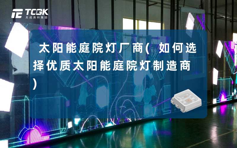 太阳能庭院灯厂商(如何选择优质太阳能庭院灯制造商)