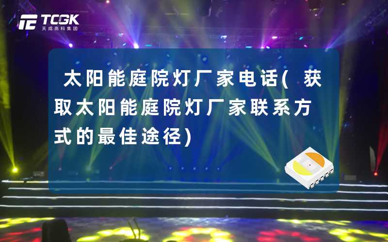 太阳能庭院灯厂家电话(获取太阳能庭院灯厂家联系方式的最佳途径)