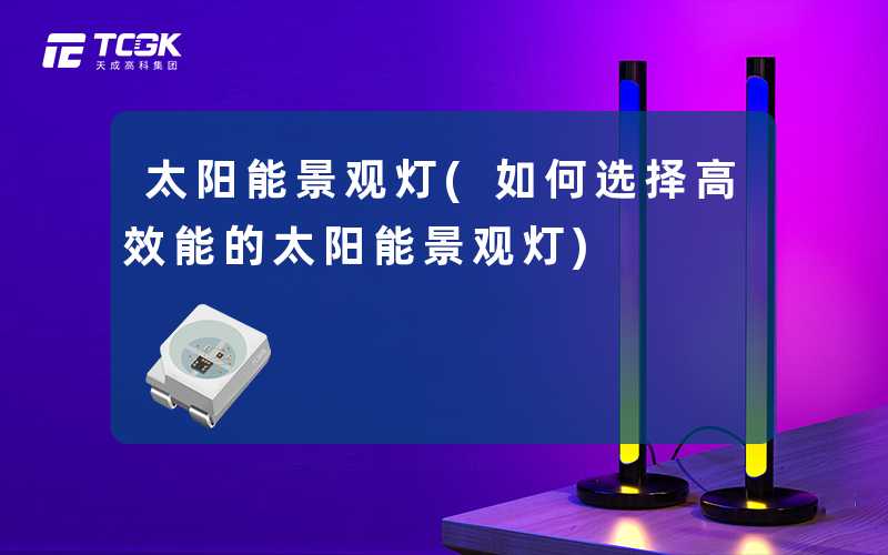 太阳能景观灯(如何选择高效能的太阳能景观灯)