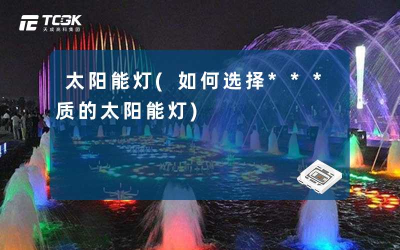 太阳能灯(如何选择***质的太阳能灯)