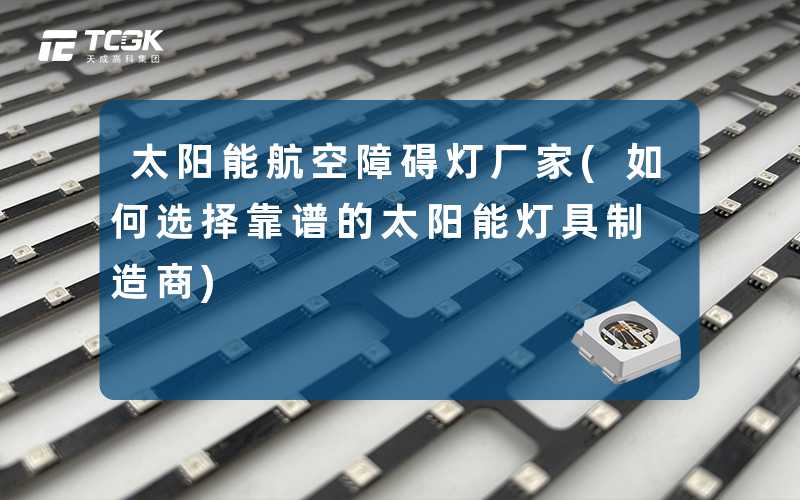 太阳能航空障碍灯厂家(如何选择靠谱的太阳能灯具制造商)