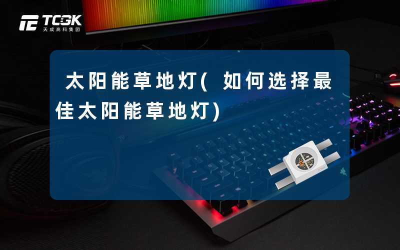 太阳能草地灯(如何选择最佳太阳能草地灯)