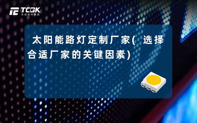 太阳能路灯定制厂家(选择合适厂家的关键因素)
