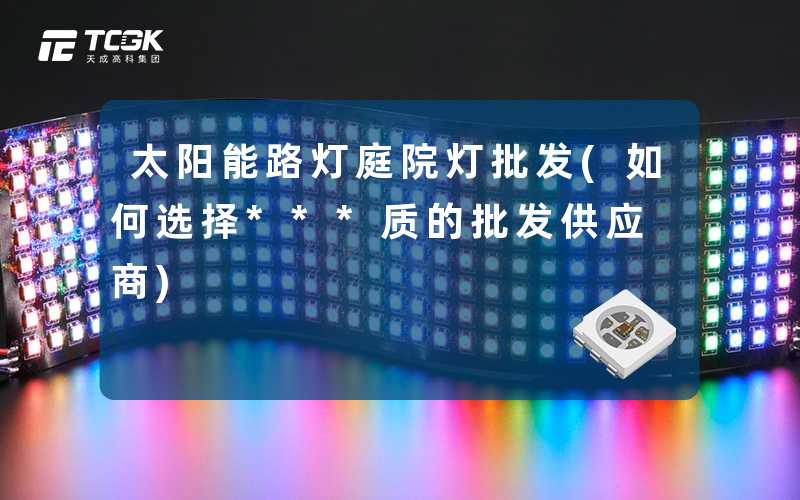 太阳能路灯庭院灯批发(如何选择***质的批发供应商)