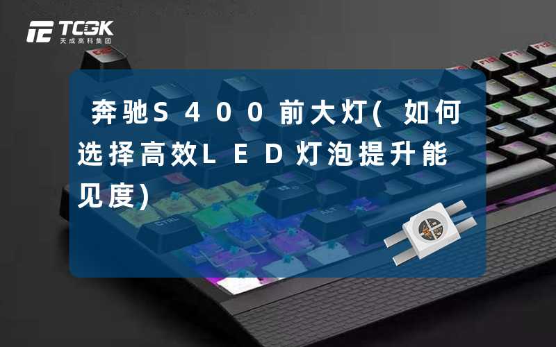 奔驰S400前大灯(如何选择高效LED灯泡提升能见度)