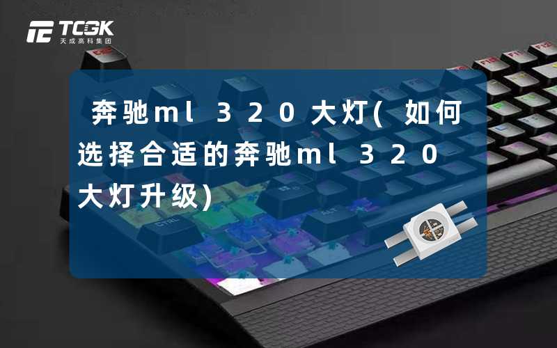 奔驰ml320大灯(如何选择合适的奔驰ml320大灯升级)